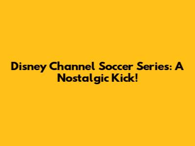 Disney Channel Soccer Series: A Nostalgic Kick!