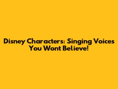 Disney Characters: Singing Voices You Won't Believe!