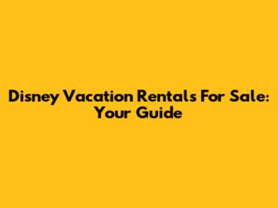 Disney Vacation Rentals For Sale: Your Guide