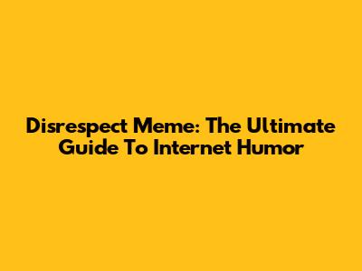 Disrespect Meme: The Ultimate Guide To Internet Humor