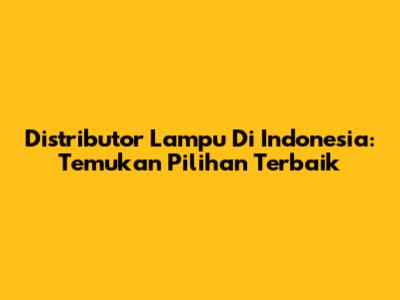 Distributor Lampu Di Indonesia: Temukan Pilihan Terbaik