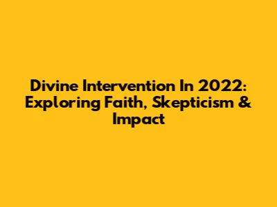 Divine Intervention In 2022: Exploring Faith, Skepticism & Impact