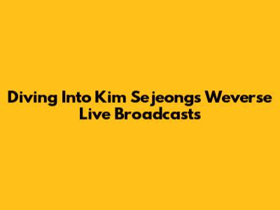 Diving Into Kim Sejeong's Weverse Live Broadcasts