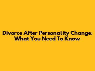 Divorce After Personality Change: What You Need To Know