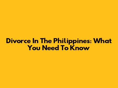 Divorce In The Philippines: What You Need To Know
