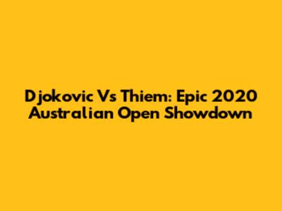 Djokovic Vs Thiem: Epic 2020 Australian Open Showdown