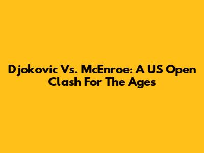 Djokovic Vs. McEnroe: A US Open Clash For The Ages