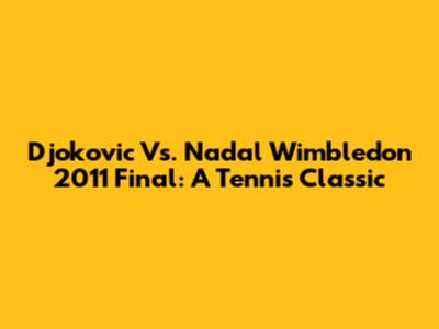 Djokovic Vs. Nadal Wimbledon 2011 Final: A Tennis Classic