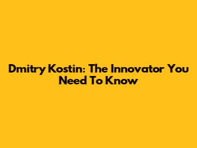 Dmitry Kostin: The Innovator You Need To Know