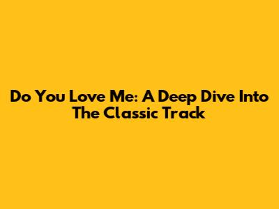 Do You Love Me: A Deep Dive Into The Classic Track