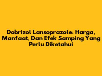 Dobrizol Lansoprazole: Harga, Manfaat, Dan Efek Samping Yang Perlu Diketahui