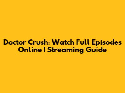 Doctor Crush: Watch Full Episodes Online | Streaming Guide