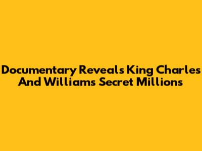 Documentary Reveals King Charles And William's Secret Millions