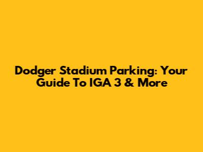 Dodger Stadium Parking: Your Guide To IGA 3 & More
