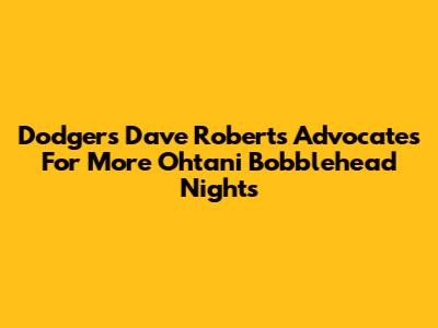 Dodgers' Dave Roberts Advocates For More Ohtani Bobblehead Nights