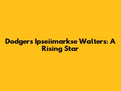 Dodgers' Ipseiimarkse Walters: A Rising Star