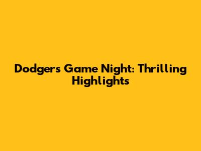 Dodgers Game Night: Thrilling Highlights