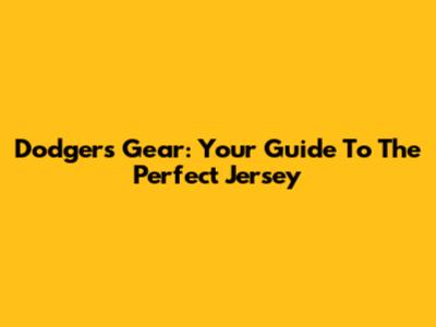 Dodgers Gear: Your Guide To The Perfect Jersey