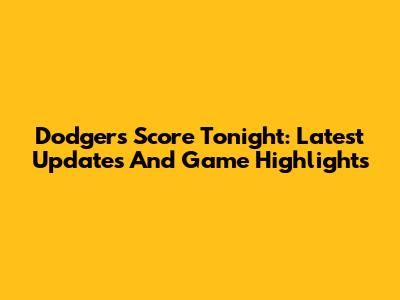 Dodgers Score Tonight: Latest Updates And Game Highlights