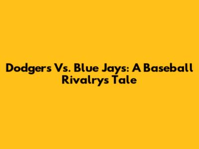 Dodgers Vs. Blue Jays: A Baseball Rivalry's Tale