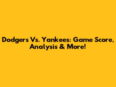 Dodgers Vs. Yankees: Game Score, Analysis & More!
