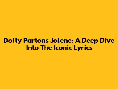 Dolly Parton's Jolene: A Deep Dive Into The Iconic Lyrics