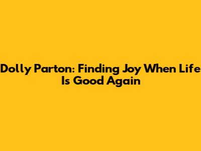 Dolly Parton: Finding Joy When Life Is Good Again