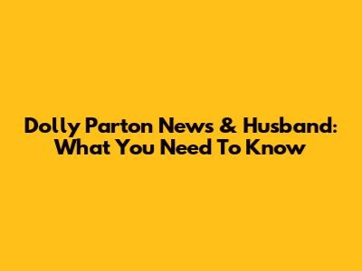 Dolly Parton News & Husband: What You Need To Know