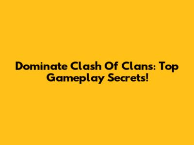 Dominate Clash Of Clans: Top Gameplay Secrets!