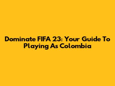 Dominate FIFA 23: Your Guide To Playing As Colombia