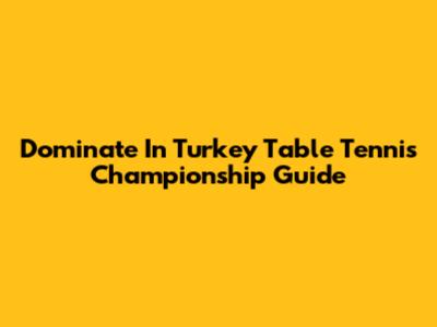 Dominate In Turkey Table Tennis Championship Guide