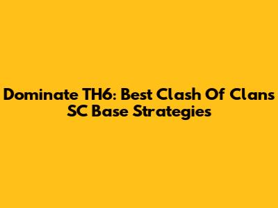 Dominate TH6: Best Clash Of Clans SC Base Strategies