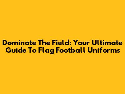 Dominate The Field: Your Ultimate Guide To Flag Football Uniforms