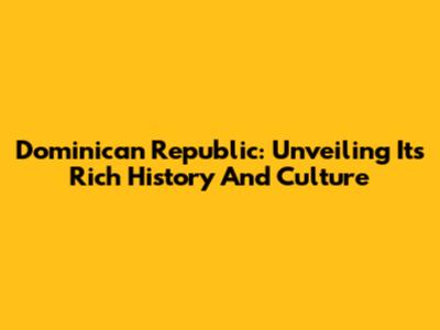 Dominican Republic: Unveiling Its Rich History And Culture