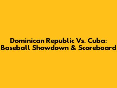 Dominican Republic Vs. Cuba: Baseball Showdown & Scoreboard