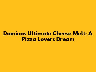 Domino's Ultimate Cheese Melt: A Pizza Lover's Dream