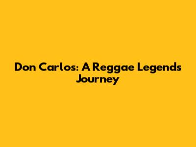 Don Carlos: A Reggae Legend's Journey
