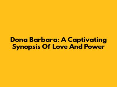 Dona Barbara: A Captivating Synopsis Of Love And Power