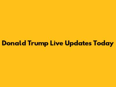 Donald Trump Live Updates Today