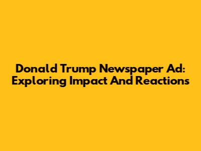 Donald Trump Newspaper Ad: Exploring Impact And Reactions