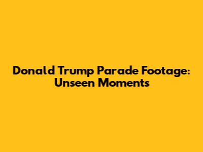 Donald Trump Parade Footage: Unseen Moments