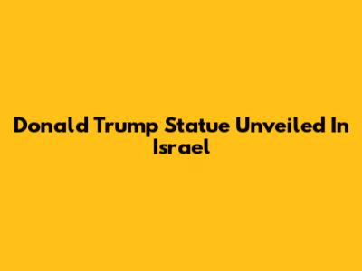 Donald Trump Statue Unveiled In Israel