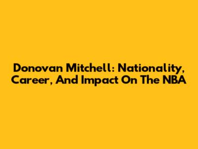 Donovan Mitchell: Nationality, Career, And Impact On The NBA