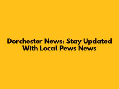 Dorchester News: Stay Updated With Local Pews News