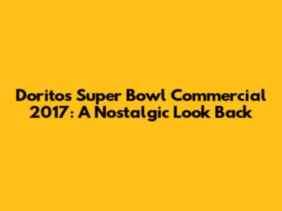 Doritos Super Bowl Commercial 2017: A Nostalgic Look Back