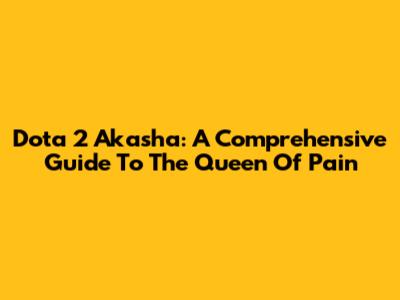 Dota 2 Akasha: A Comprehensive Guide To The Queen Of Pain