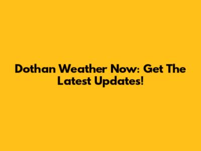 Dothan Weather Now: Get The Latest Updates!