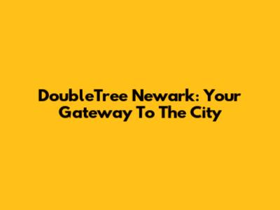 DoubleTree Newark: Your Gateway To The City