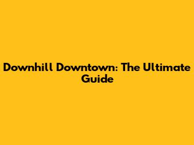 Downhill Downtown: The Ultimate Guide