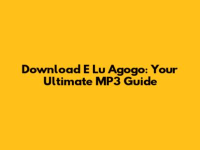 Download 'E Lu Agogo': Your Ultimate MP3 Guide